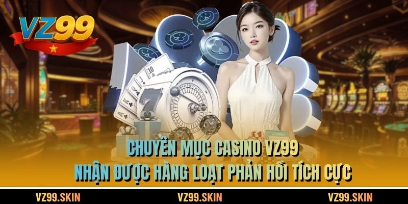 Chuyên mục Casino VZ99 nhận được hàng loạt phản hồi tích cực