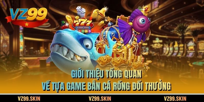 Giới thiệu tổng quan về tựa game bắn cá rồng đổi thưởng