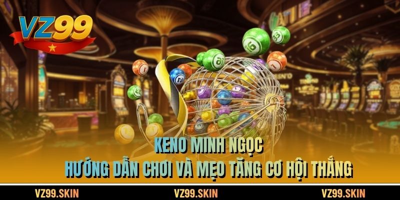 Keno Minh Ngọc – Hướng Dẫn Chơi Và Mẹo Tăng Cơ Hội Thắng