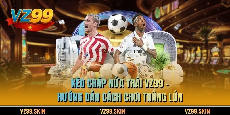 Kèo Chấp Nửa Trái VZ99 - Hướng Dẫn Cách Chơi Thắng Lớn