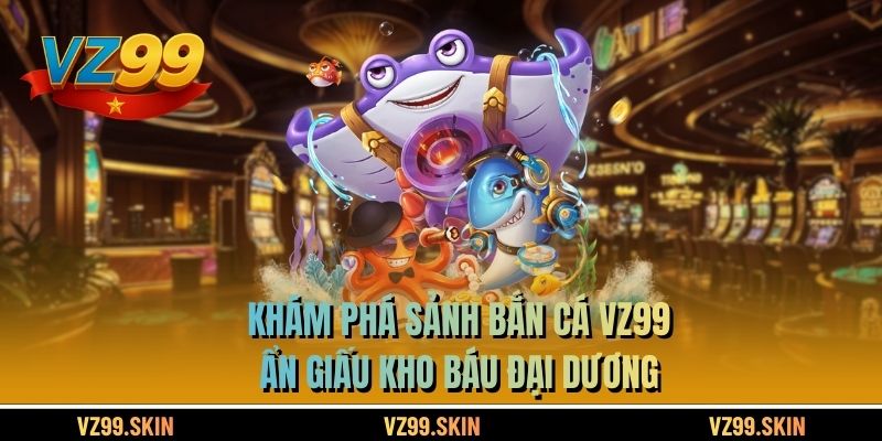 Khám phá sảnh bắn cá VZ99 ẩn giấu kho báu đại dương