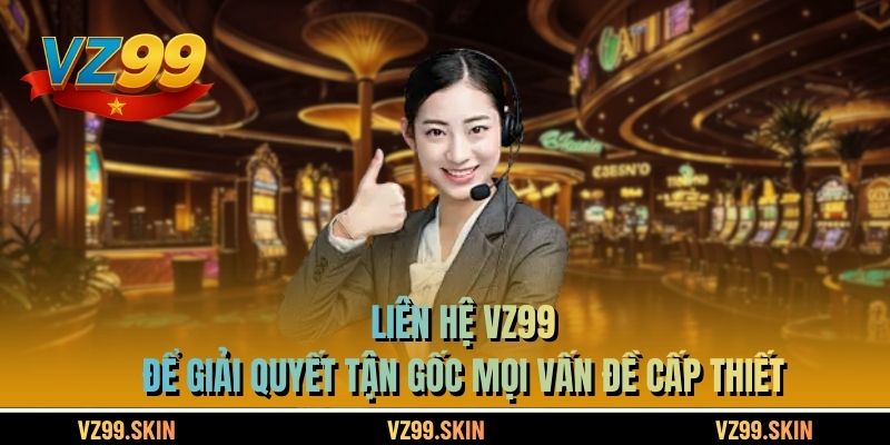 Liên Hệ VZ99 Để Giải Quyết Tận Gốc Mọi Vấn Đề Cấp Thiết
