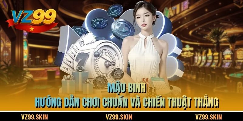 Mậu Binh – Hướng Dẫn Chơi Chuẩn Và Chiến Thuật Thắng