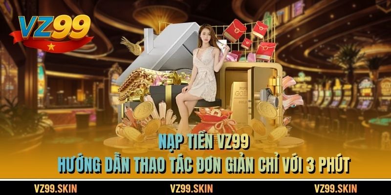 Nạp Tiền VZ99 - Hướng Dẫn Thao Tác Đơn Giản Chỉ Với 3 Phút