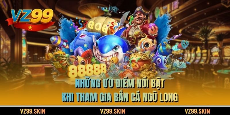 Những ưu điểm nổi bật khi tham gia bắn cá ngũ long