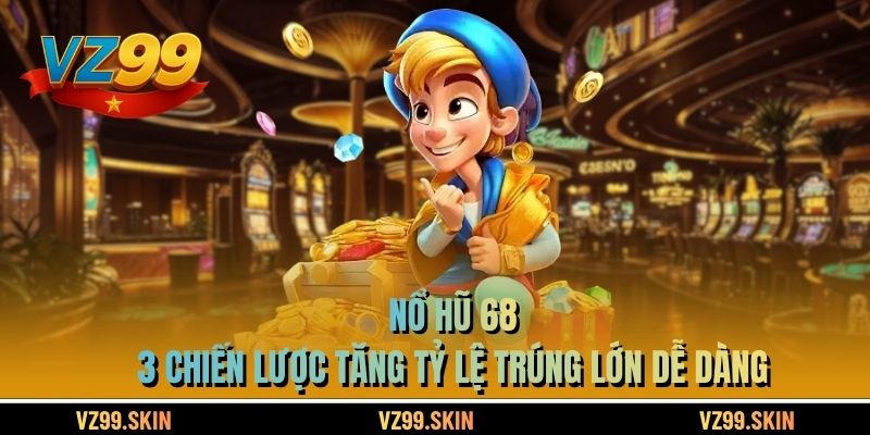 Nổ Hũ 68 - 3 Chiến Lược Tăng Tỷ Lệ Trúng Lớn Dễ Dàng
