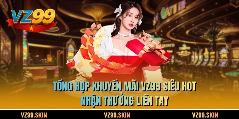 Tổng Hợp Khuyến Mãi VZ99 Siêu Hot - Nhận Thưởng Liền Tay