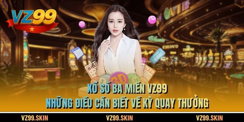 Xổ Số Ba Miền VZ99 - Những Điều Cần Biết Về Kỳ Quay Thưởng